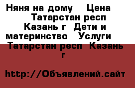 Няня на дому  › Цена ­ 100 - Татарстан респ., Казань г. Дети и материнство » Услуги   . Татарстан респ.,Казань г.